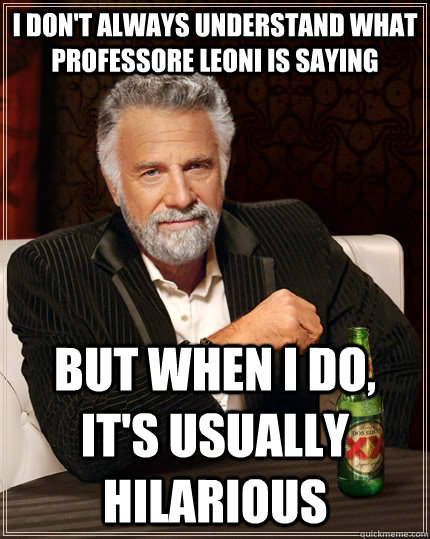 I don't always understand what Professore Leoni is saying but when I do, it's usually hilarious  The Most Interesting Man In The World