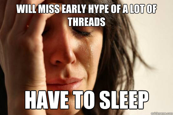Will miss early hype of a lot of threads Have to sleep  First World Problems