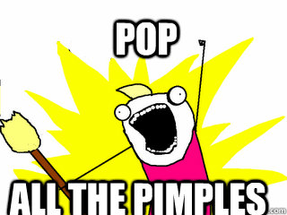 Pop all the pimples  All The Things