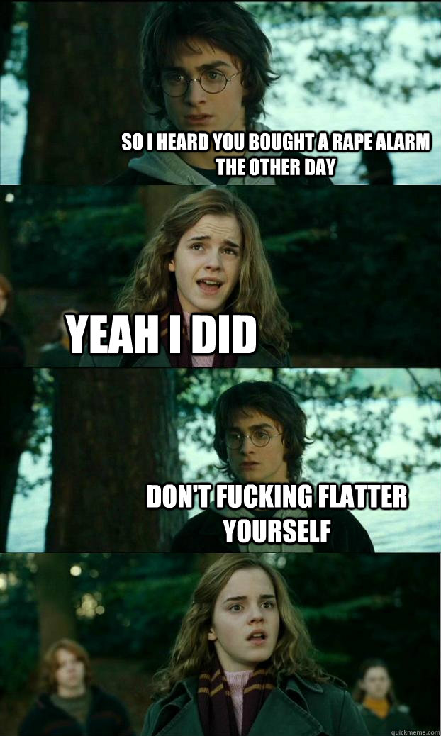 so i heard you bought a rape alarm the other day yeah i did don't fucking flatter yourself - so i heard you bought a rape alarm the other day yeah i did don't fucking flatter yourself  Horny Harry