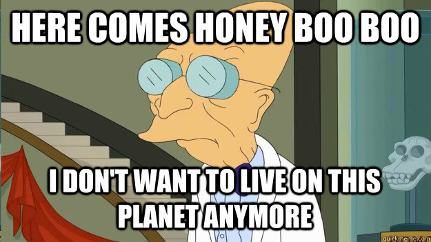 here comes honey boo boo I don't want to live on this  planet anymore - here comes honey boo boo I don't want to live on this  planet anymore  I Dont Want To Live On This Planet Anymore