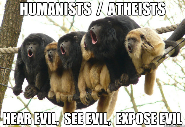 Humanists  /  Atheists hear evil,  see evil,  expose evil  