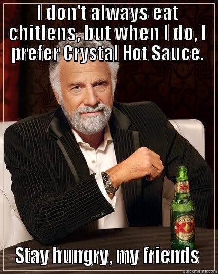 I don't always eat chitlens, but when I do, I prefer Crystal Hot Sauce.   Stay hungry, my friends  - I DON'T ALWAYS EAT CHITLENS, BUT WHEN I DO, I PREFER CRYSTAL HOT SAUCE.  STAY HUNGRY, MY FRIENDS  The Most Interesting Man In The World
