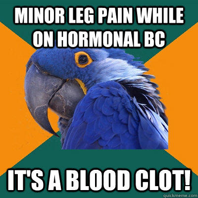 minor leg pain while on hormonal bc it's a blood clot!  Paranoid Parrot