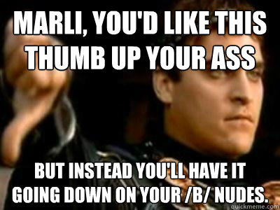 marli, you'd like this thumb up your ass but instead you'll have it going down on your /b/ nudes.  Downvoting Roman