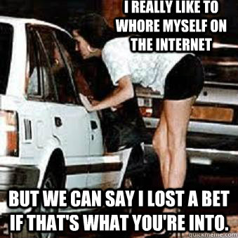 I really like to whore myself on the internet But we can say I lost a bet if that's what you're into.  Straight Hooker