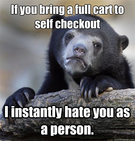 If you bring a full cart to self checkout  I instantly hate you as a person.  Confession Bear