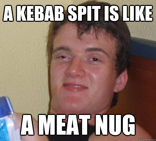 A kebab spit is like a meat nug - A kebab spit is like a meat nug  10 Guy