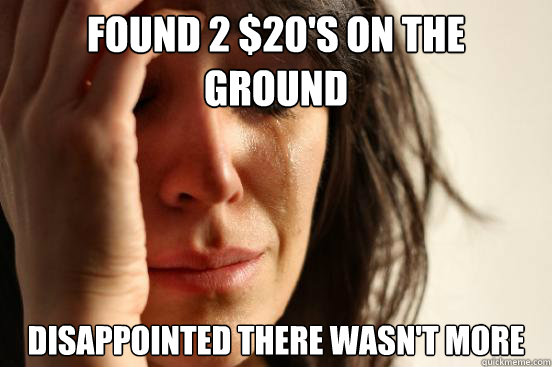 Found 2 $20's on the ground disappointed there wasn't more  First World Problems