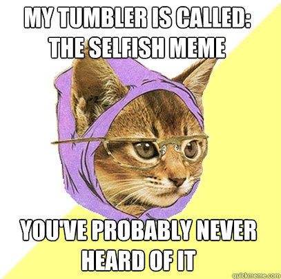 my tumbler is called: the selfish meme you've probably never heard of it  Hipster Kitty