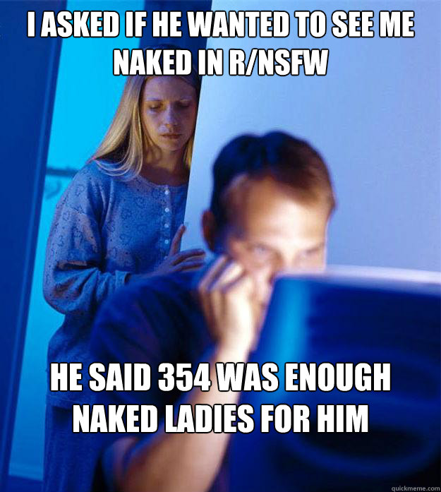 I asked if he wanted to see me naked in r/nsfw he said 354 was enough naked ladies for him  Redditors Wife