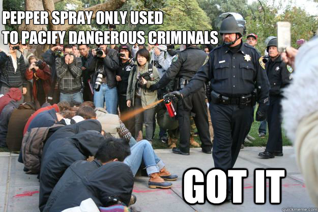 Pepper spray only used 
to pacify dangerous criminals GOT IT  