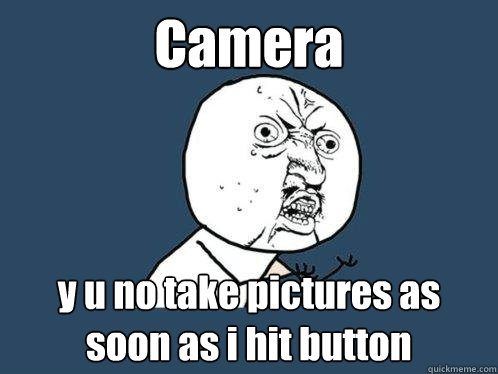 Camera y u no take pictures as soon as i hit button  Y U No