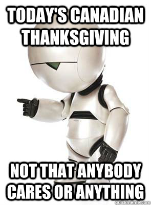 Today's Canadian Thanksgiving Not that anybody cares or anything - Today's Canadian Thanksgiving Not that anybody cares or anything  Marvin the Mechanically Depressed Robot