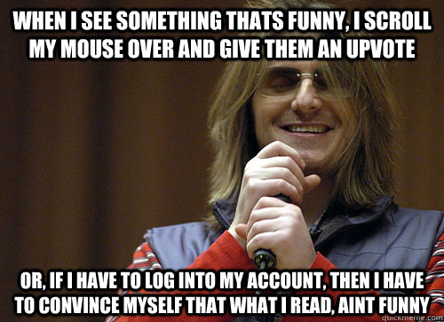 When I see something thats funny, I scroll my mouse over and give them an upvote or, if I have to log into my account, then I have to convince myself that what I read, aint funny  Mitch Hedberg Meme