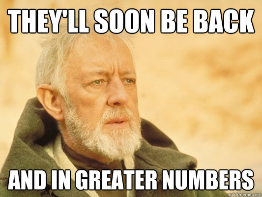 they'll soon be back and in greater numbers  Obi Wan