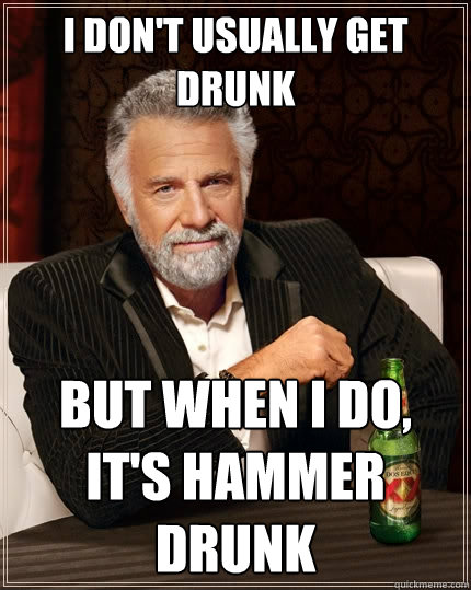 I don't usually get drunk but when i do, it's hammer drunk  The Most Interesting Man In The World