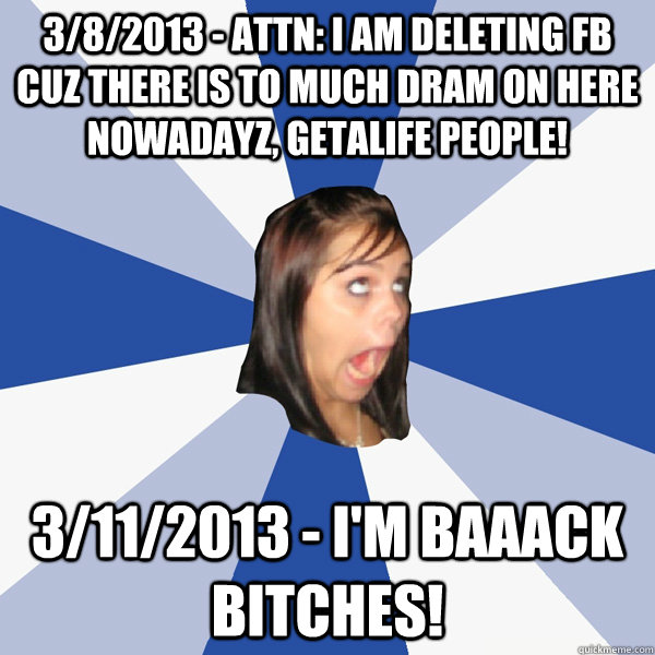 3/8/2013 - ATTN: I AM DELETING FB CUZ THERE IS TO MUCH DRAM ON HERE NOWADAYZ, getalife people! 3/11/2013 - I'M BAAACK BITCHES! - 3/8/2013 - ATTN: I AM DELETING FB CUZ THERE IS TO MUCH DRAM ON HERE NOWADAYZ, getalife people! 3/11/2013 - I'M BAAACK BITCHES!  Annoying Facebook Girl