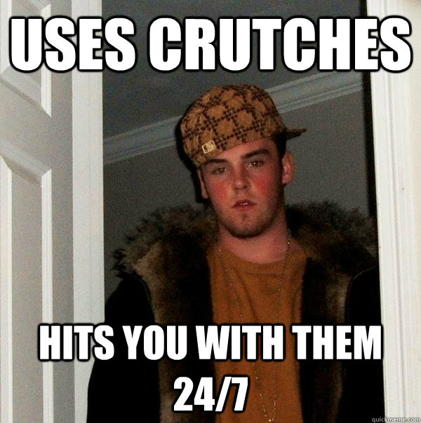 Uses crutches hits you with them 24/7 - Uses crutches hits you with them 24/7  Scumbag Steve