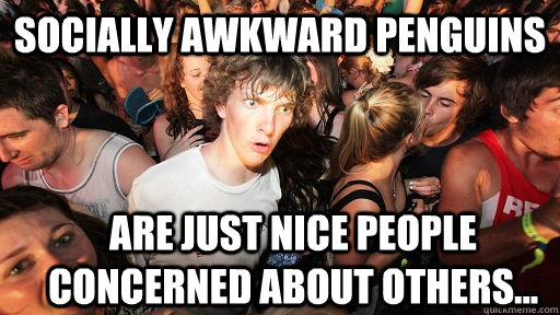 Socially Awkward Penguins Are just nice people concerned about others...  Sudden Clarity Clarence