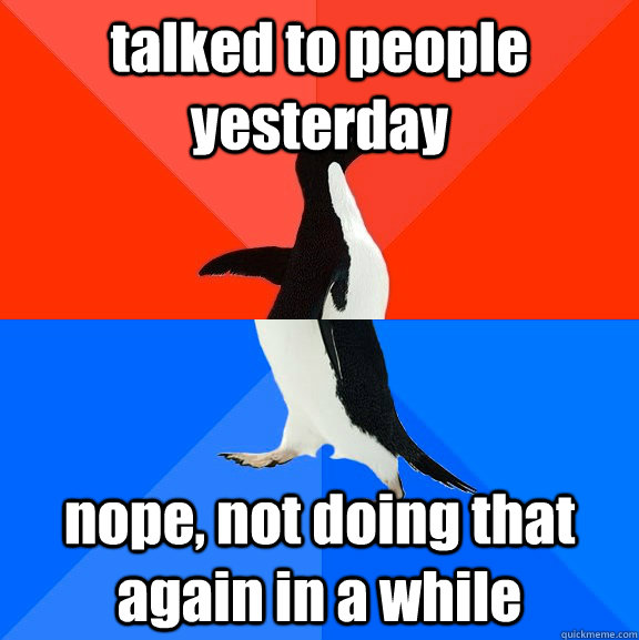 talked to people yesterday nope, not doing that again in a while  Socially Awesome Awkward Penguin