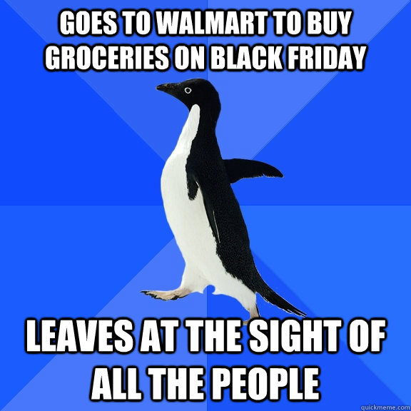 Goes to Walmart to buy groceries on Black Friday Leaves at the sight of all the people  Socially Awkward Penguin