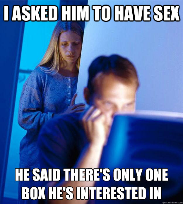 I asked him to have sex he said there's only one box he's interested in  RedditorsWife