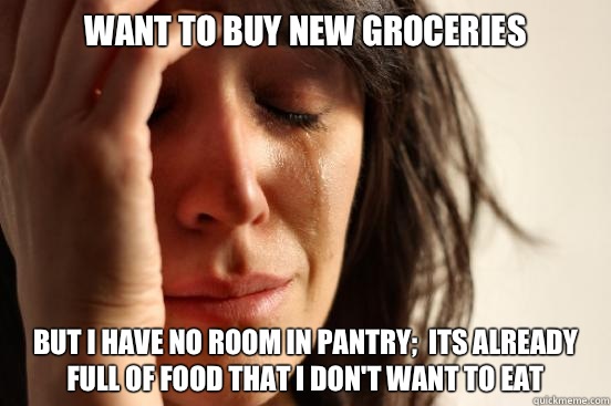 Want to buy new groceries But i have No room in Pantry;  its already full of food that I don't want to eat  First World Problems