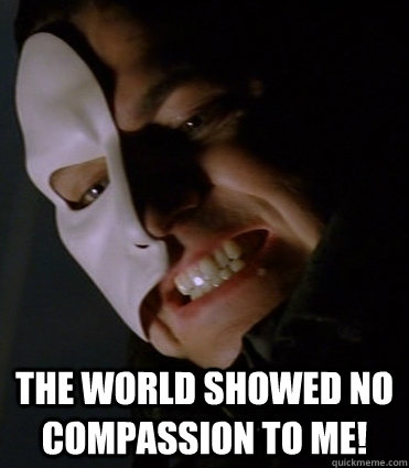  The world showed no compassion to me!  Phantom of the opera