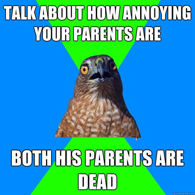 Talk about how annoying your parents are both his parents are dead  Hawkward