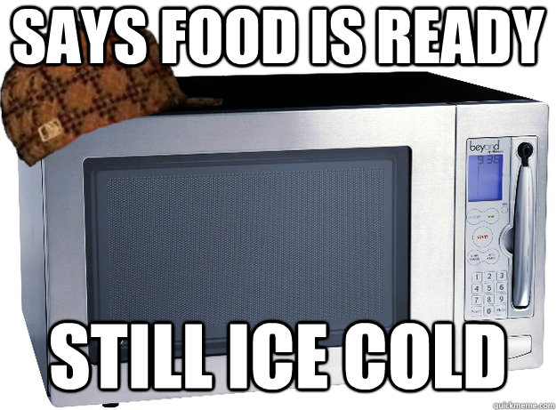 Says food is ready Still ice cold  Scumbag Microwave