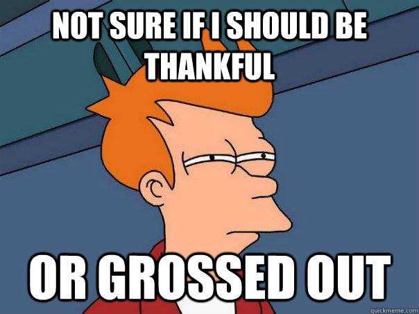 Not sure if i should be thankful Or grossed out  Futurama