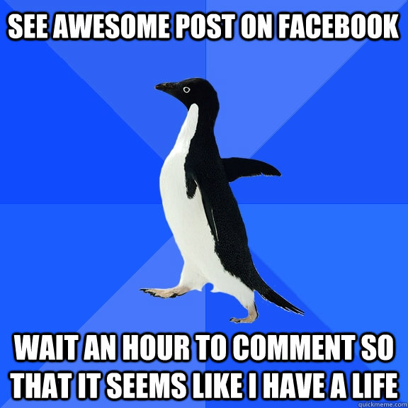 See awesome post on facebook wait an hour to comment so that it seems like I have a life  Socially Awkward Penguin