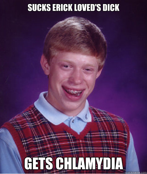 Sucks Erick Loved's dick gets chlamydia  Bad Luck Brian
