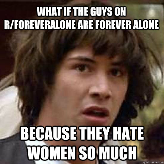 What if the guys on r/foreveralone are forever alone because they hate women so much  conspiracy keanu
