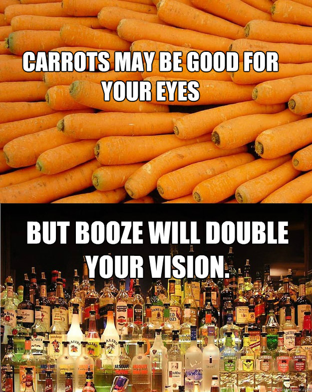 Carrots may be good for your eyes but booze will double your vision. - Carrots may be good for your eyes but booze will double your vision.  Misc