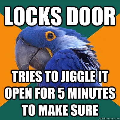 locks door tries to jiggle it open for 5 minutes to make sure - locks door tries to jiggle it open for 5 minutes to make sure  Paranoid Parrot