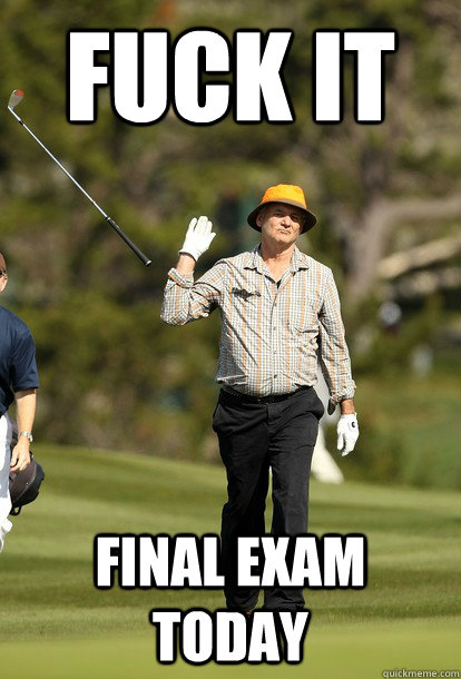 Fuck it Final exam Today  Bill Murray