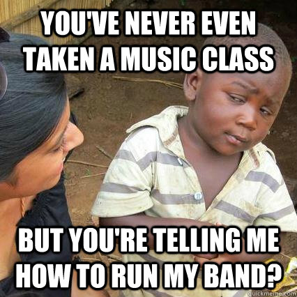 You've never even taken a music class But you're telling me how to run my band? - You've never even taken a music class But you're telling me how to run my band?  Skeptical kid is sceptical