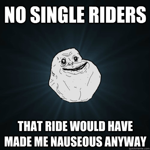 no single riders that ride would have made me nauseous anyway  Forever Alone