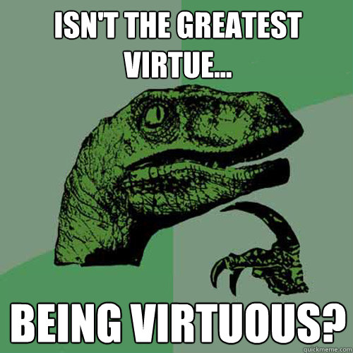Isn't the greatest virtue... being virtuous?   Philosoraptor