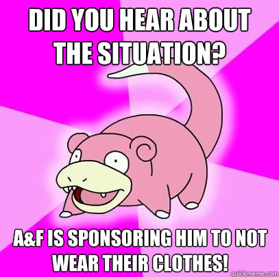Did you hear about The Situation? A&F is sponsoring him to not wear their clothes!  Slowpoke