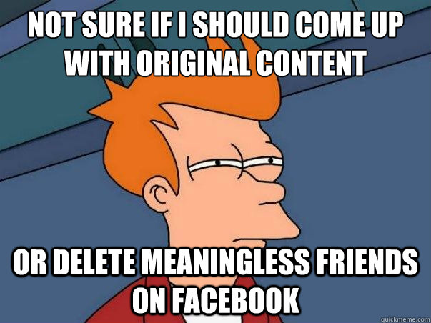 not sure if i should come up with original content or delete meaningless friends on facebook - not sure if i should come up with original content or delete meaningless friends on facebook  Misc