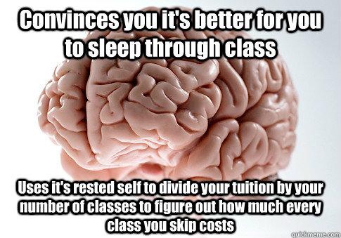 Convinces you it's better for you to sleep through class Uses it's rested self to divide your tuition by your number of classes to figure out how much every class you skip costs  Scumbag Brain