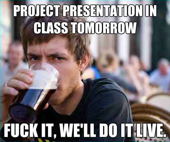 Project presentation in class tomorrow Fuck it, we'll do it live.  College Senior