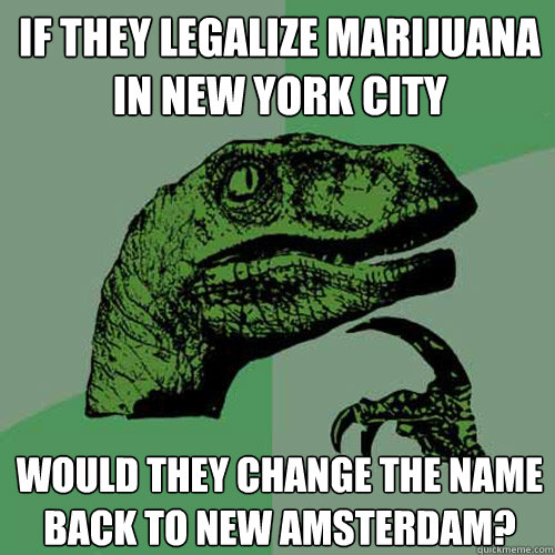 If they legalize marijuana in New York City Would they change the name back to new amsterdam?  Philosoraptor