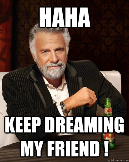 HAHA Keep dreaming my friend ! - HAHA Keep dreaming my friend !  The Most Interesting Man In The World