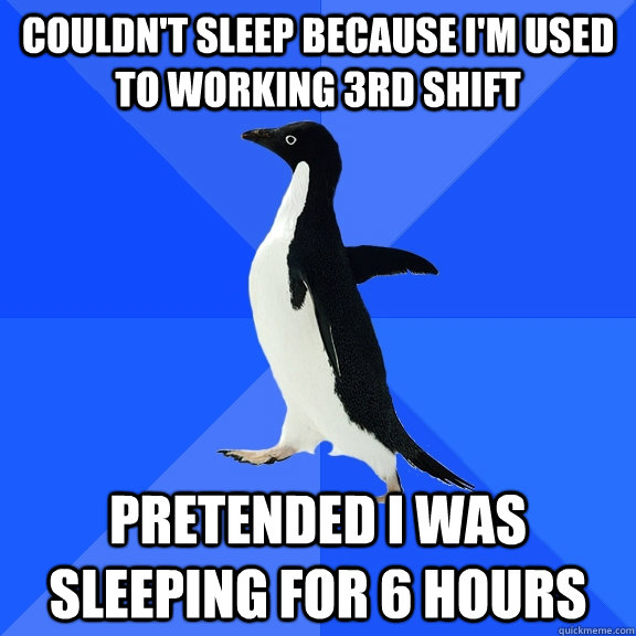 couldn't sleep because i'm used to working 3rd shift pretended i was sleeping for 6 hours  Socially Awkward Penguin