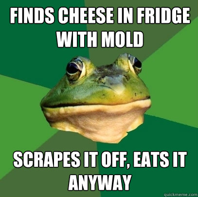 Finds cheese in fridge with mold Scrapes it off, eats it anyway  Foul Bachelor Frog