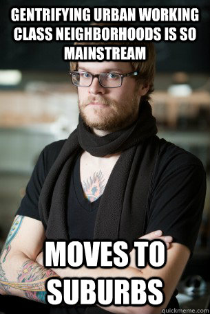 Gentrifying urban working class neighborhoods is so mainstream Moves to suburbs  Hipster Barista